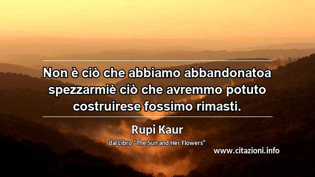 “Non è ciò che abbiamo abbandonatoa spezzarmiè ciò che avremmo potuto costruirese fossimo rimasti.”