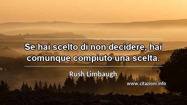 “Se hai scelto di non decidere, hai comunque compiuto una scelta.”