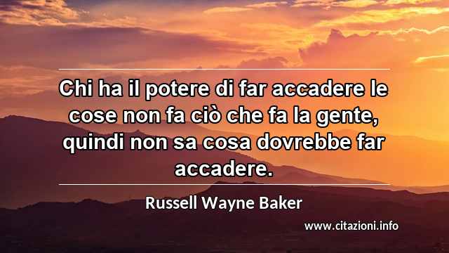 “Chi ha il potere di far accadere le cose non fa ciò che fa la gente, quindi non sa cosa dovrebbe far accadere.”