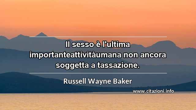 “Il sesso è l'ultima importanteattivitàumana non ancora soggetta a tassazione.”