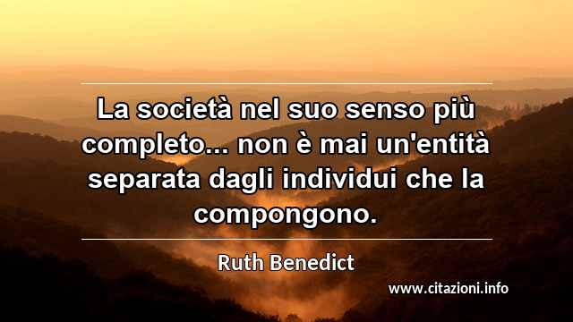 “La società nel suo senso più completo... non è mai un'entità separata dagli individui che la compongono.”
