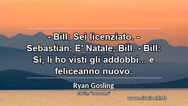 “- Bill: Sei licenziato. - Sebastian: E' Natale, Bill. - Bill: Sì, li ho visti gli addobbi... e feliceanno nuovo.”