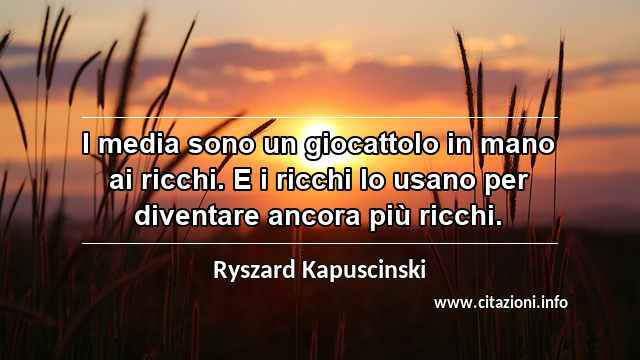 “I media sono un giocattolo in mano ai ricchi. E i ricchi lo usano per diventare ancora più ricchi.”