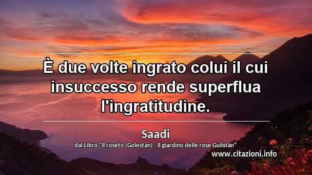 “È due volte ingrato colui il cui insuccesso rende superflua l'ingratitudine.”