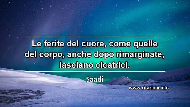 “Le ferite del cuore, come quelle del corpo, anche dopo rimarginate, lasciano cicatrici.”