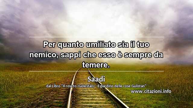 “Per quanto umiliato sia il tuo nemico, sappi che esso è sempre da temere.”