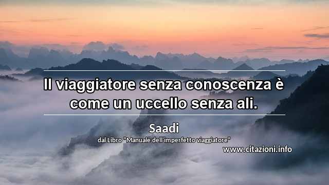 “Il viaggiatore senza conoscenza è come un uccello senza ali.”