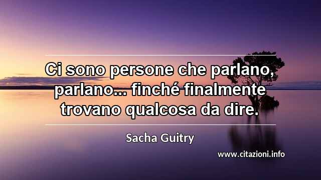 “Ci sono persone che parlano, parlano... finché finalmente trovano qualcosa da dire.”