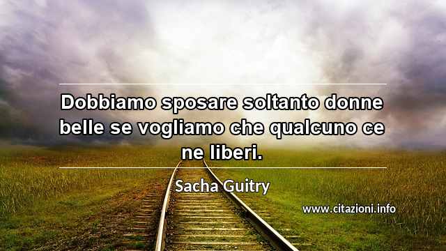 “Dobbiamo sposare soltanto donne belle se vogliamo che qualcuno ce ne liberi.”