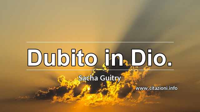 “Dubito in Dio.”