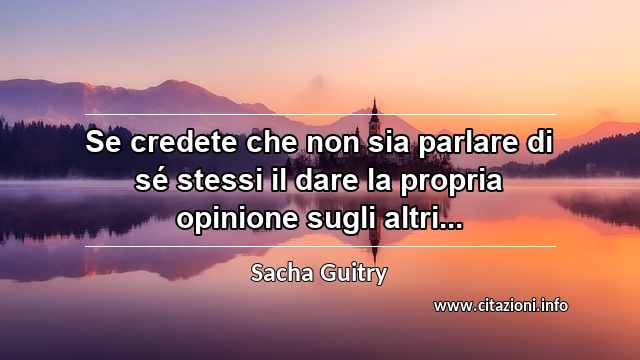 “Se credete che non sia parlare di sé stessi il dare la propria opinione sugli altri...”