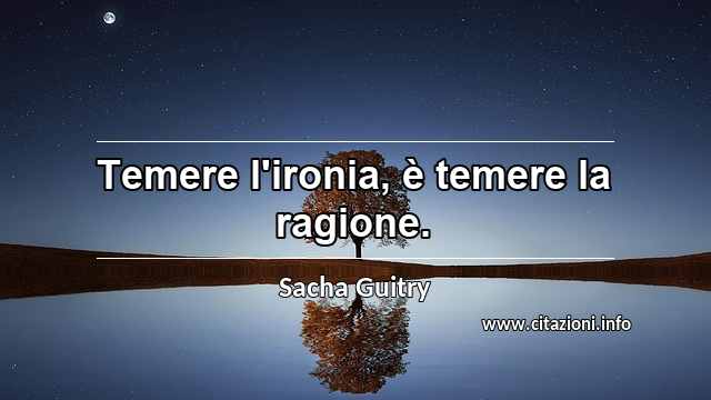 “Temere l'ironia, è temere la ragione.”
