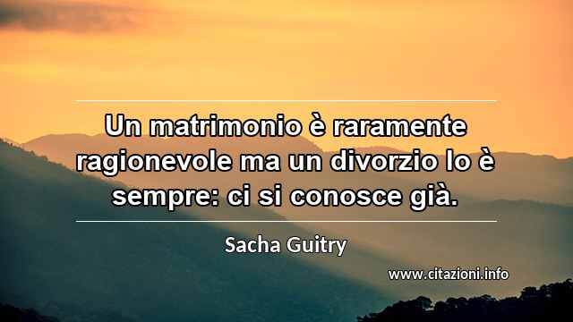 “Un matrimonio è raramente ragionevole ma un divorzio lo è sempre: ci si conosce già.”