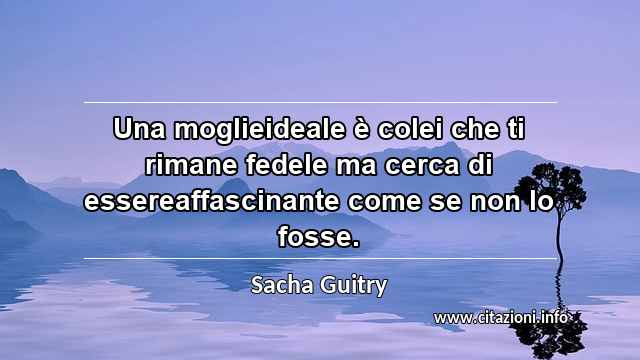 “Una moglieideale è colei che ti rimane fedele ma cerca di essereaffascinante come se non lo fosse.”