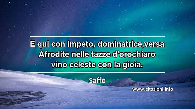 “E qui con impeto, dominatrice,versa Afrodite nelle tazze d'orochiaro vino celeste con la gioia.”