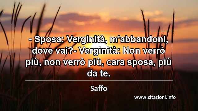 “- Sposa: Verginità, m'abbandoni, dove vai?- Verginità: Non verrò più, non verrò più, cara sposa, più da te.”