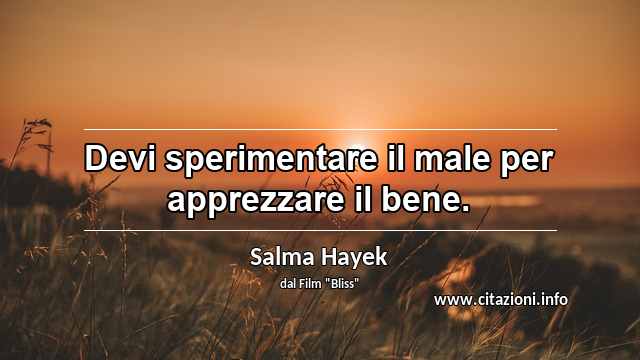 “Devi sperimentare il male per apprezzare il bene.”