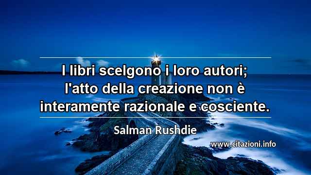 “I libri scelgono i loro autori; l'atto della creazione non è interamente razionale e cosciente.”
