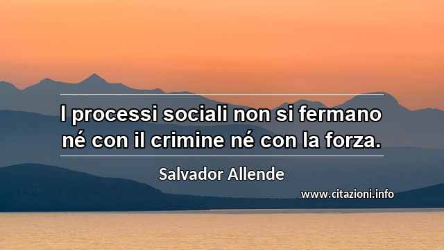 “I processi sociali non si fermano né con il crimine né con la forza.”