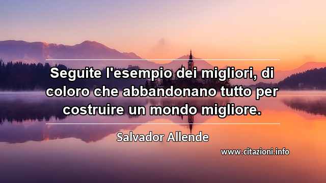 “Seguite l'esempio dei migliori, di coloro che abbandonano tutto per costruire un mondo migliore.”