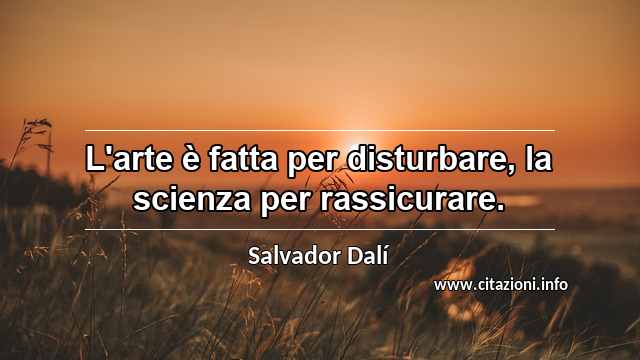 “L'arte è fatta per disturbare, la scienza per rassicurare.”
