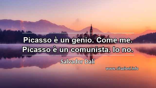“Picasso è un genio. Come me. Picasso è un comunista. Io no.”
