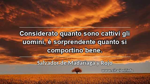“Considerato quanto sono cattivi gli uomini, è sorprendente quanto si comportino bene.”