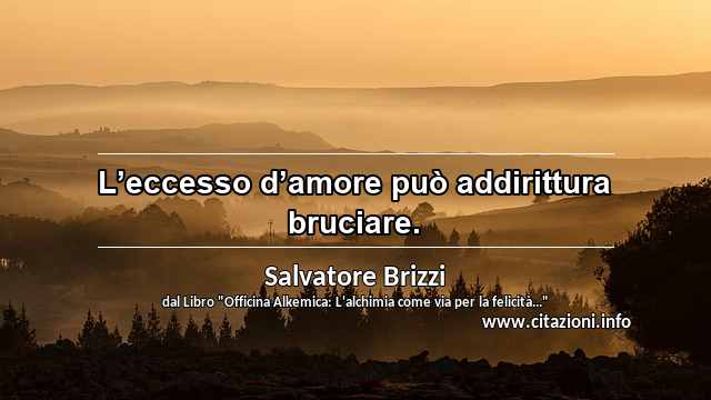 “L’eccesso d’amore può addirittura bruciare.”