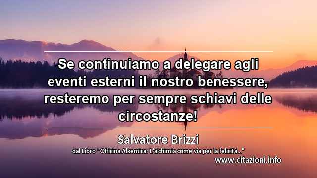 “Se continuiamo a delegare agli eventi esterni il nostro benessere, resteremo per sempre schiavi delle circostanze!”