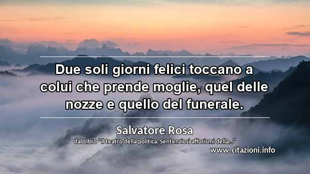 “Due soli giorni felici toccano a colui che prende moglie, quel delle nozze e quello del funerale.”