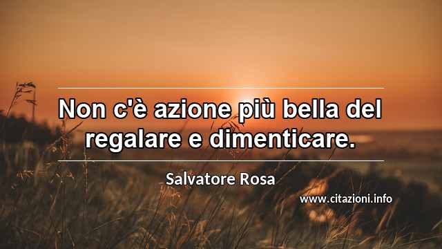 “Non c'è azione più bella del regalare e dimenticare.”