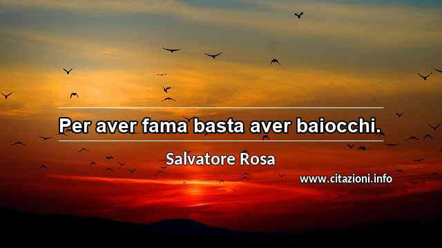 “Per aver fama basta aver baiocchi.”