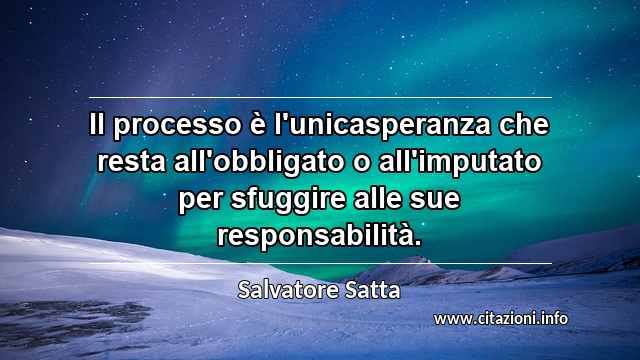 “Il processo è l'unicasperanza che resta all'obbligato o all'imputato per sfuggire alle sue responsabilità.”