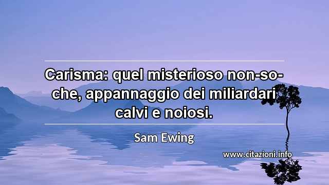 “Carisma: quel misterioso non-so-che, appannaggio dei miliardari calvi e noiosi.”