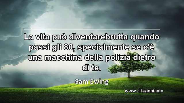 “La vita può diventarebrutta quando passi gli 80, specialmente se c'è una macchina della polizia dietro di te.”