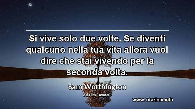 “Si vive solo due volte. Se diventi qualcuno nella tua vita allora vuol dire che stai vivendo per la seconda volta.”