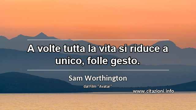 “A volte tutta la vita si riduce a unico, folle gesto.”
