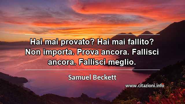 “Hai mai provato? Hai mai fallito? Non importa. Prova ancora. Fallisci ancora. Fallisci meglio.”