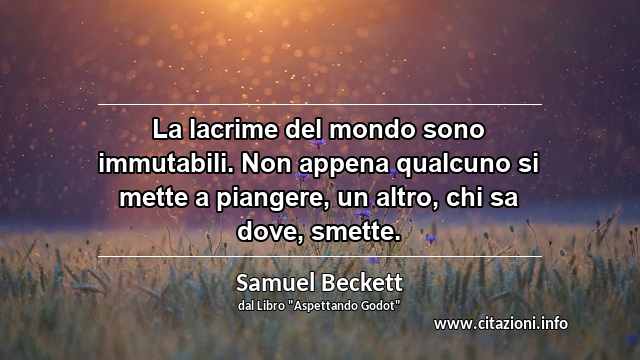 “La lacrime del mondo sono immutabili. Non appena qualcuno si mette a piangere, un altro, chi sa dove, smette.”