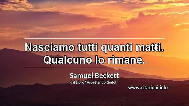 “Nasciamo tutti quanti matti. Qualcuno lo rimane.”