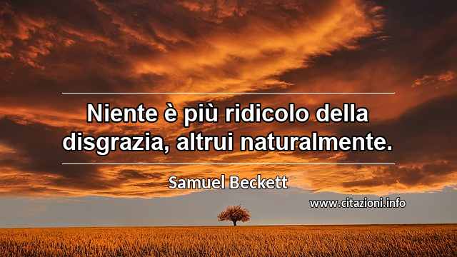 “Niente è più ridicolo della disgrazia, altrui naturalmente.”