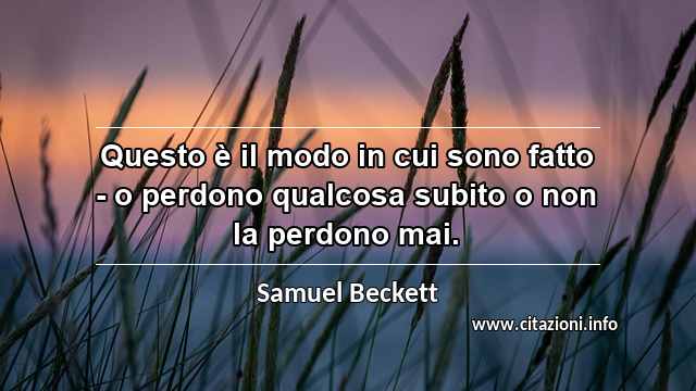 “Questo è il modo in cui sono fatto - o perdono qualcosa subito o non la perdono mai.”