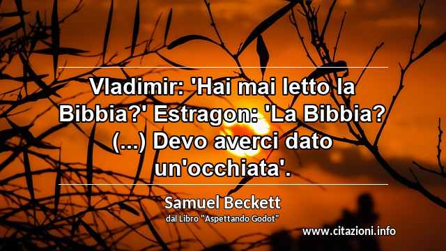 “Vladimir: 'Hai mai letto la Bibbia?' Estragon: 'La Bibbia? (...) Devo averci dato un'occhiata'.”