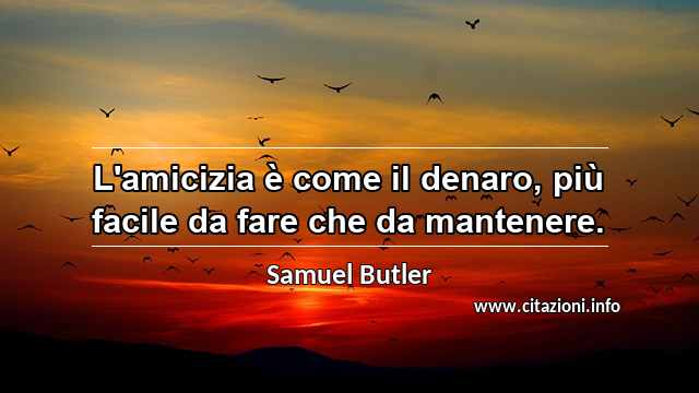 “L'amicizia è come il denaro, più facile da fare che da mantenere.”