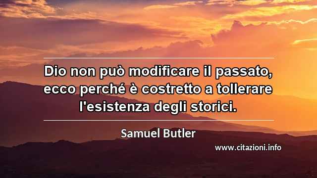 “Dio non può modificare il passato, ecco perché è costretto a tollerare l'esistenza degli storici.”
