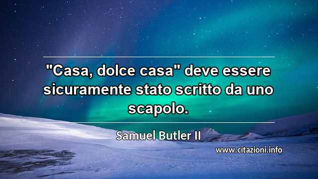 "Casa, dolce casa" deve essere sicuramente stato scritto da uno scapolo.