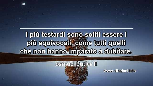 “I più testardi sono soliti essere i più equivocati, come tutti quelli che non hanno imparato a dubitare.”