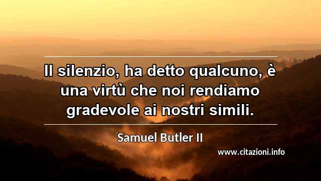 “Il silenzio, ha detto qualcuno, è una virtù che noi rendiamo gradevole ai nostri simili.”