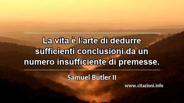 “La vita è l’arte di dedurre sufficienti conclusioni da un numero insufficiente di premesse.”