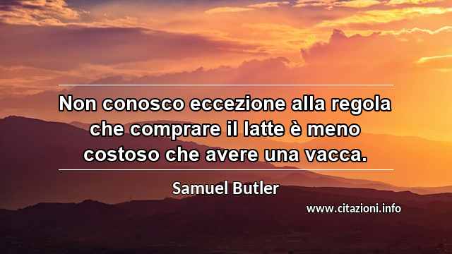 “Non conosco eccezione alla regola che comprare il latte è meno costoso che avere una vacca.”